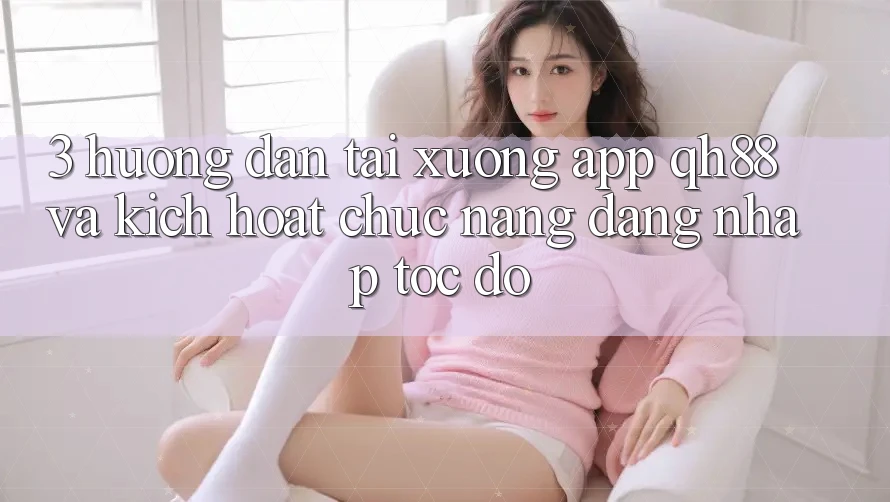 3. Hướng Dẫn Tải xuống App QH88 Và Kích Hoạt Chức năng Đăng Nhập Tốc độ 3. Hướng Dẫn Tải xuống App QH88 Và Kích Hoạt Chức năng Đăng Nhập Tốc độ