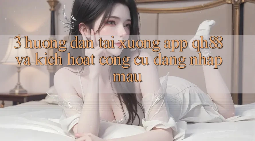 3. Hướng Dẫn Tải xuống App QH88 Và Kích Hoạt Công cụ Đăng Nhập Mau 3. Hướng Dẫn Tải xuống App QH88 Và Kích Hoạt Công cụ Đăng Nhập Mau