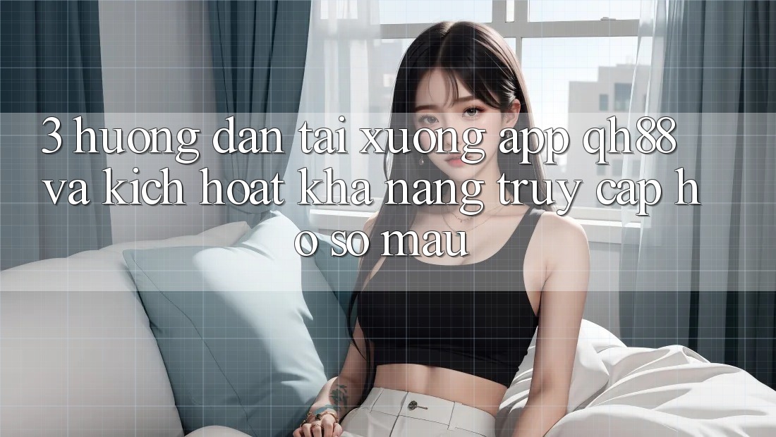 3. Hướng Dẫn Tải xuống App QH88 Và Kích Hoạt Khả năng Truy cập hồ sơ Mau