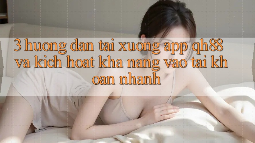 3. Hướng Dẫn Tải xuống App QH88 Và Kích Hoạt Khả năng Vào tài khoản Nhanh 3. Hướng Dẫn Tải xuống App QH88 Và Kích Hoạt Khả năng Vào tài khoản Nhanh