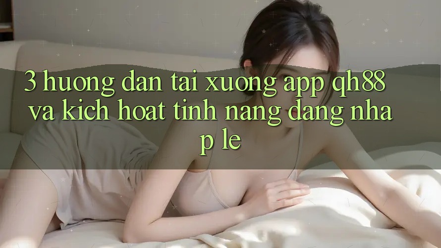 3. Hướng Dẫn Tải xuống App QH88 Và Kích Hoạt Tính năng Đăng Nhập Lẹ 3. Hướng Dẫn Tải xuống App QH88 Và Kích Hoạt Tính năng Đăng Nhập Lẹ