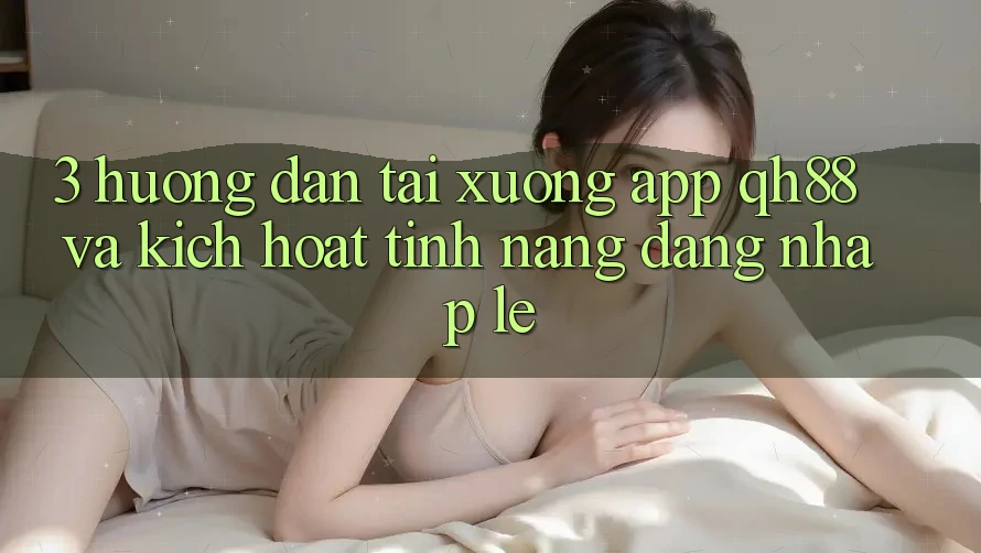 3. Hướng dẫn Tải xuống App QH88 Và Kích Hoạt Tính Năng Đăng Nhập Lẹ 3. Hướng dẫn Tải xuống App QH88 Và Kích Hoạt Tính Năng Đăng Nhập Lẹ