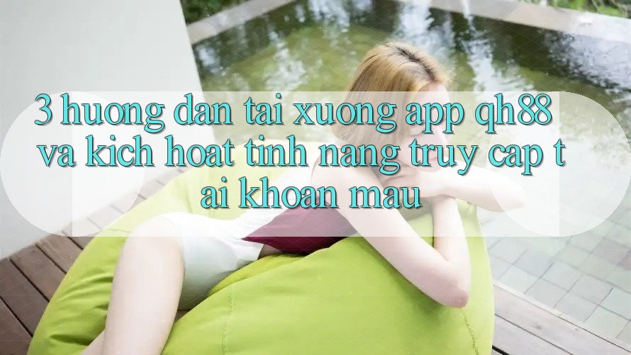 3. Hướng Dẫn Tải xuống App QH88 Và Kích Hoạt Tính Năng Truy cập tài khoản Mau