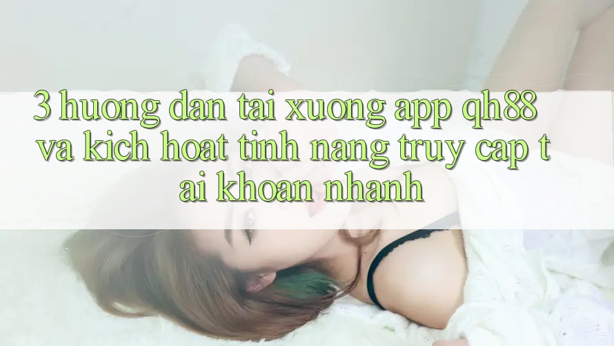 3. Hướng Dẫn Tải xuống App QH88 Và Kích Hoạt Tính năng Truy cập tài khoản Nhanh 3. Hướng Dẫn Tải xuống App QH88 Và Kích Hoạt Tính năng Truy cập tài khoản Nhanh
