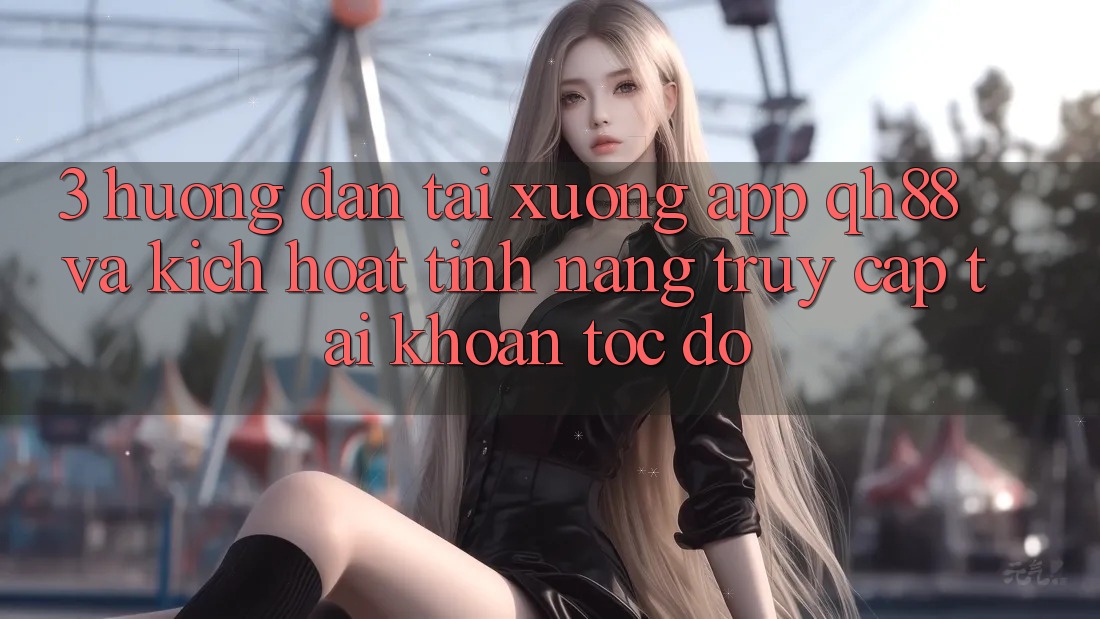 3. Hướng Dẫn Tải xuống App QH88 Và Kích Hoạt Tính Năng Truy cập tài khoản Tốc độ 3. Hướng Dẫn Tải xuống App QH88 Và Kích Hoạt Tính Năng Truy cập tài khoản Tốc độ