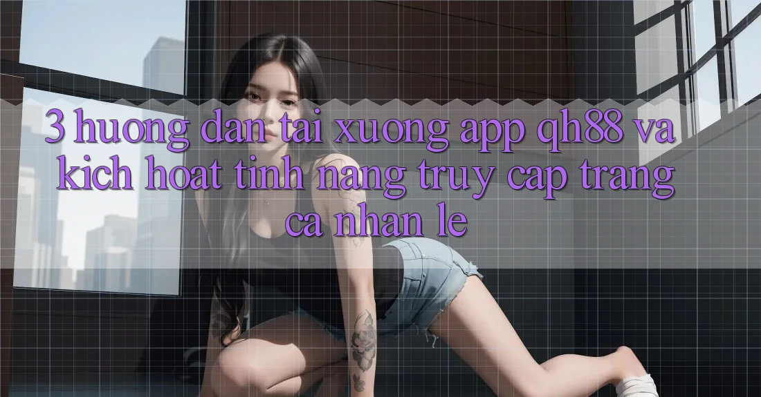 3. Hướng Dẫn Tải xuống App QH88 Và Kích Hoạt Tính Năng Truy cập trang cá nhân Lẹ 3. Hướng Dẫn Tải xuống App QH88 Và Kích Hoạt Tính Năng Truy cập trang cá nhân Lẹ