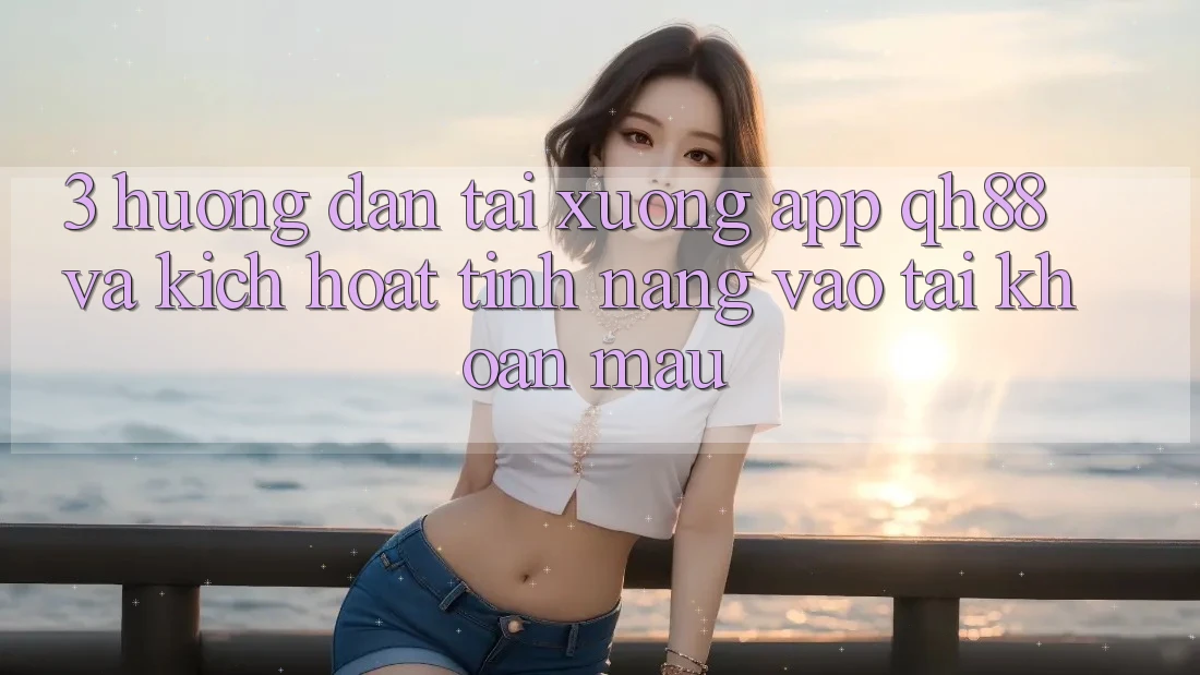 3. Hướng Dẫn Tải xuống App QH88 Và Kích Hoạt Tính năng Vào tài khoản Mau 3. Hướng Dẫn Tải xuống App QH88 Và Kích Hoạt Tính năng Vào tài khoản Mau