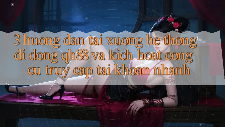3. Hướng Dẫn Tải xuống Hệ thống di động QH88 Và Kích Hoạt Công cụ Truy cập tài khoản Nhanh 3. Hướng Dẫn Tải xuống Hệ thống di động QH88 Và Kích Hoạt Công cụ Truy cập tài khoản Nhanh