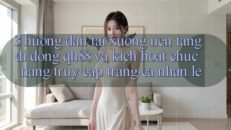 3. Hướng Dẫn Tải xuống Nền tảng di động QH88 Và Kích Hoạt Chức năng Truy cập trang cá nhân Lẹ