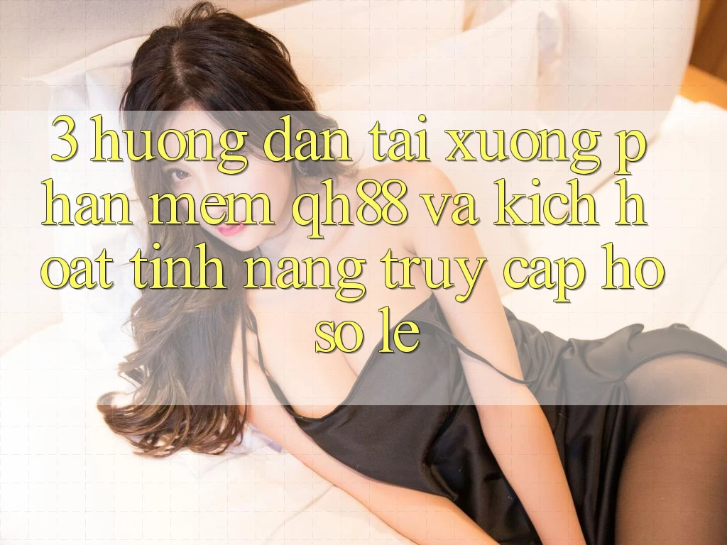 3. Hướng dẫn Tải xuống Phần mềm QH88 Và Kích Hoạt Tính Năng Truy cập hồ sơ Lẹ 3. Hướng dẫn Tải xuống Phần mềm QH88 Và Kích Hoạt Tính Năng Truy cập hồ sơ Lẹ