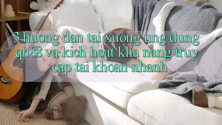 3. Hướng Dẫn Tải xuống Ứng dụng QH88 Và Kích Hoạt Khả năng Truy cập tài khoản Nhanh