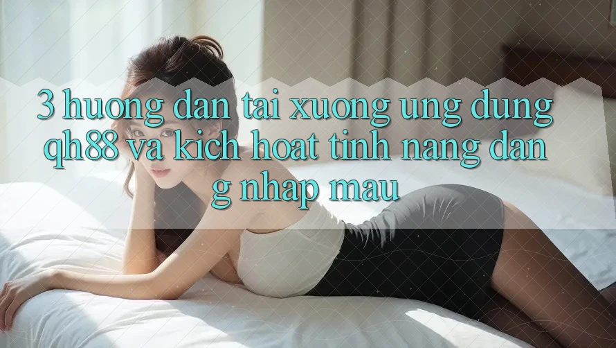 3. Hướng Dẫn Tải xuống Ứng dụng QH88 Và Kích Hoạt Tính Năng Đăng Nhập Mau 3. Hướng Dẫn Tải xuống Ứng dụng QH88 Và Kích Hoạt Tính Năng Đăng Nhập Mau