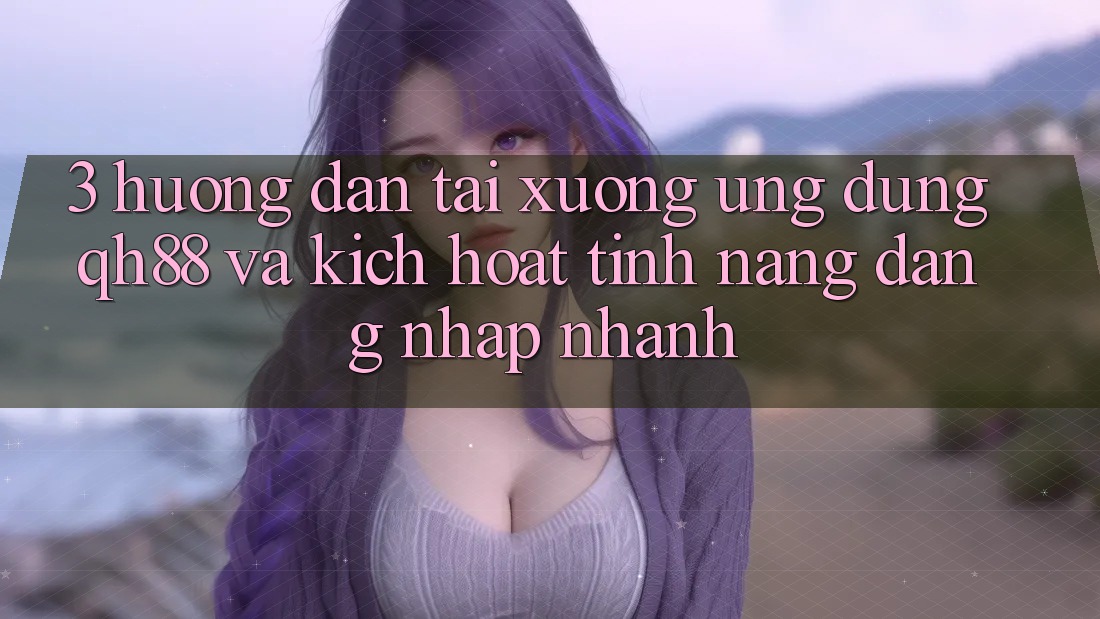 3. Hướng Dẫn Tải xuống Ứng dụng QH88 Và Kích Hoạt Tính Năng Đăng Nhập Nhanh 3. Hướng Dẫn Tải xuống Ứng dụng QH88 Và Kích Hoạt Tính Năng Đăng Nhập Nhanh