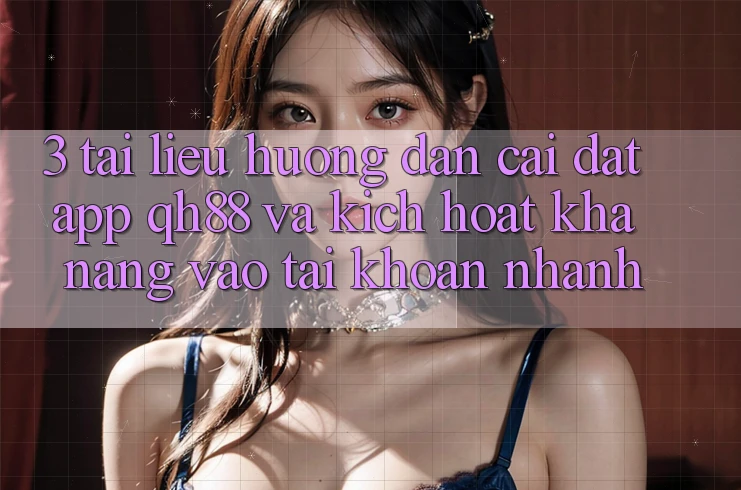 3. Tài liệu hướng dẫn Cài đặt App QH88 Và Kích Hoạt Khả năng Vào tài khoản Nhanh 3. Tài liệu hướng dẫn Cài đặt App QH88 Và Kích Hoạt Khả năng Vào tài khoản Nhanh