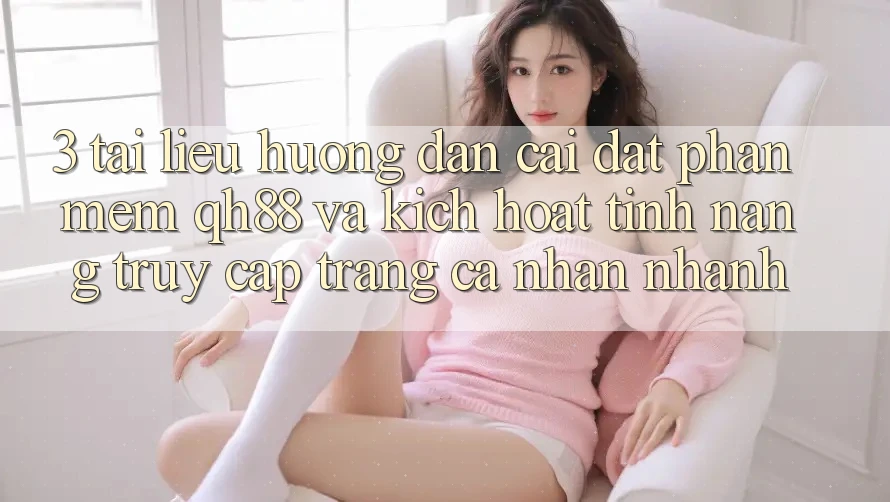3. Tài liệu hướng dẫn Cài đặt Phần mềm QH88 Và Kích Hoạt Tính Năng Truy cập trang cá nhân Nhanh 3. Tài liệu hướng dẫn Cài đặt Phần mềm QH88 Và Kích Hoạt Tính Năng Truy cập trang cá nhân Nhanh