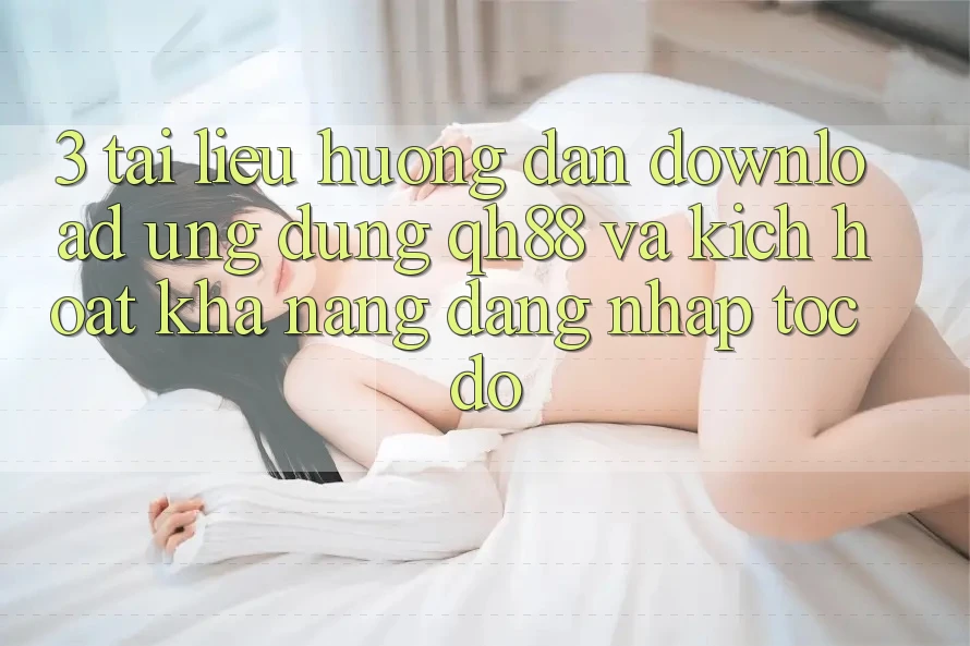 3. Tài liệu hướng dẫn Download Ứng dụng QH88 Và Kích Hoạt Khả năng Đăng Nhập Tốc độ 3. Tài liệu hướng dẫn Download Ứng dụng QH88 Và Kích Hoạt Khả năng Đăng Nhập Tốc độ
