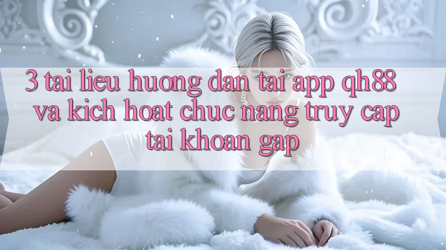 3. Tài liệu hướng dẫn Tải App QH88 Và Kích Hoạt Chức năng Truy cập tài khoản Gấp