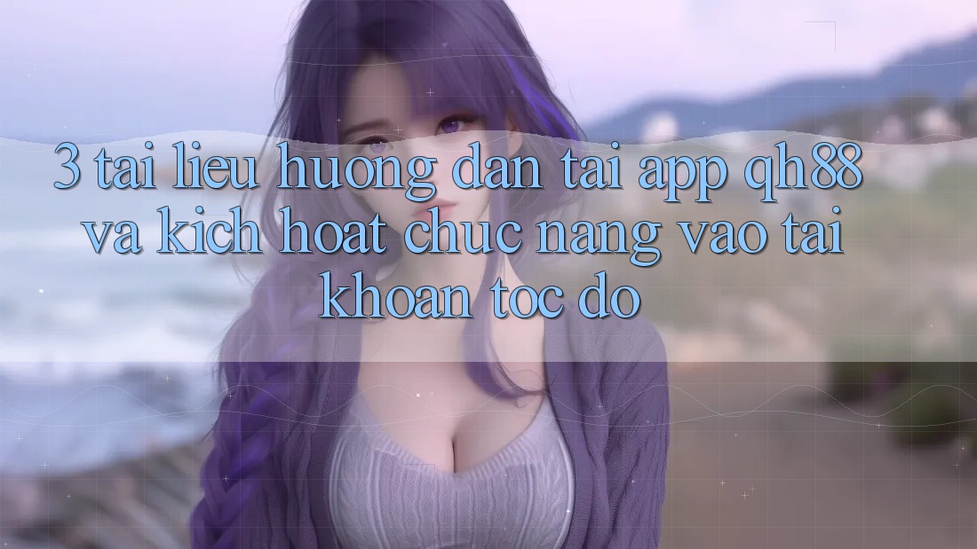 3. Tài liệu hướng dẫn Tải App QH88 Và Kích Hoạt Chức năng Vào tài khoản Tốc độ 3. Tài liệu hướng dẫn Tải App QH88 Và Kích Hoạt Chức năng Vào tài khoản Tốc độ