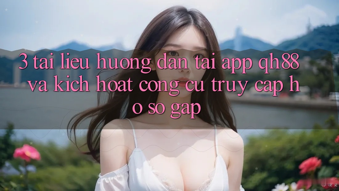 3. Tài liệu hướng dẫn Tải App QH88 Và Kích Hoạt Công cụ Truy cập hồ sơ Gấp 3. Tài liệu hướng dẫn Tải App QH88 Và Kích Hoạt Công cụ Truy cập hồ sơ Gấp