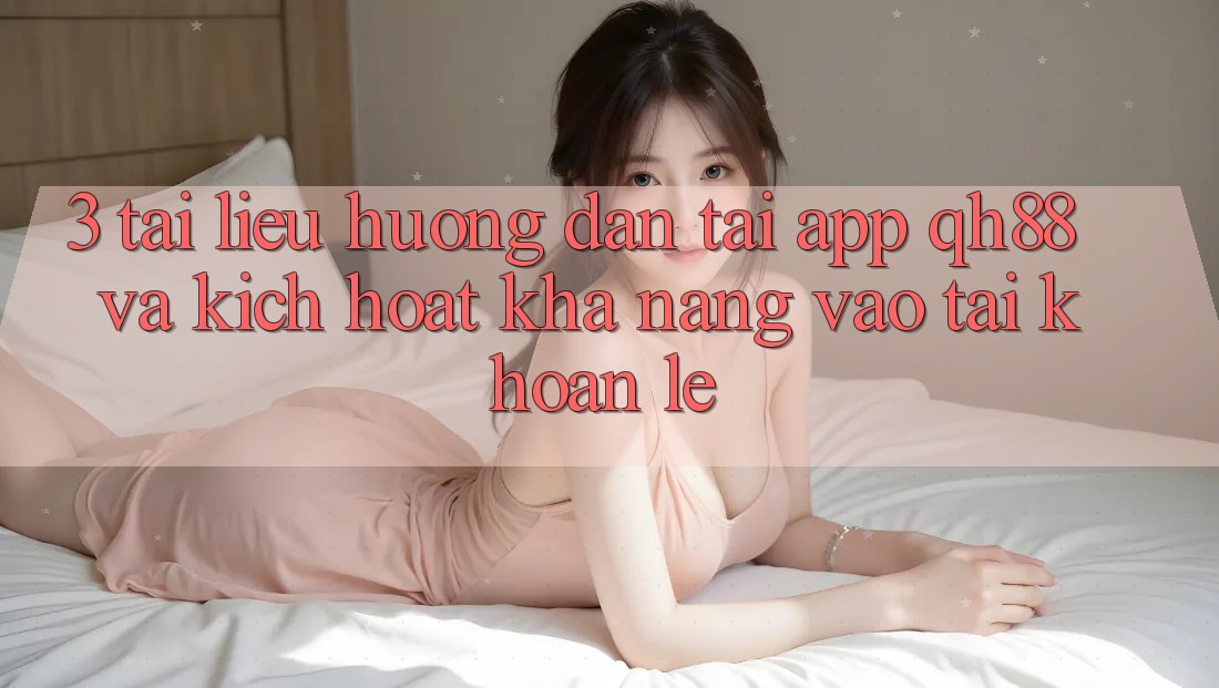 3. Tài liệu hướng dẫn Tải App QH88 Và Kích Hoạt Khả năng Vào tài khoản Lẹ 3. Tài liệu hướng dẫn Tải App QH88 Và Kích Hoạt Khả năng Vào tài khoản Lẹ