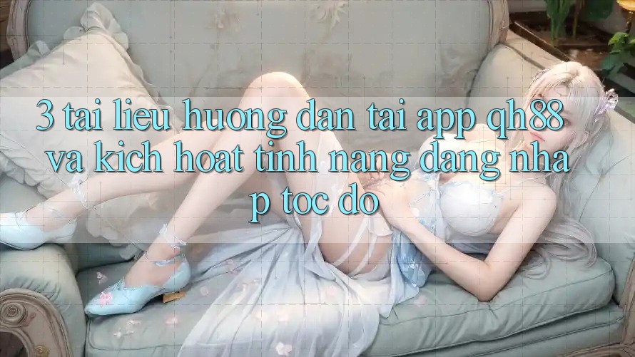 3. Tài liệu hướng dẫn Tải App QH88 Và Kích Hoạt Tính Năng Đăng Nhập Tốc độ 3. Tài liệu hướng dẫn Tải App QH88 Và Kích Hoạt Tính Năng Đăng Nhập Tốc độ