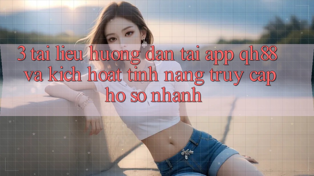3. Tài liệu hướng dẫn Tải App QH88 Và Kích Hoạt Tính Năng Truy cập hồ sơ Nhanh 3. Tài liệu hướng dẫn Tải App QH88 Và Kích Hoạt Tính Năng Truy cập hồ sơ Nhanh