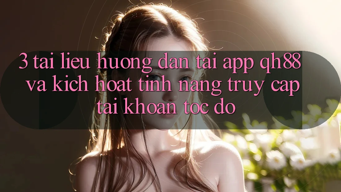 3. Tài liệu hướng dẫn Tải App QH88 Và Kích Hoạt Tính Năng Truy cập tài khoản Tốc độ