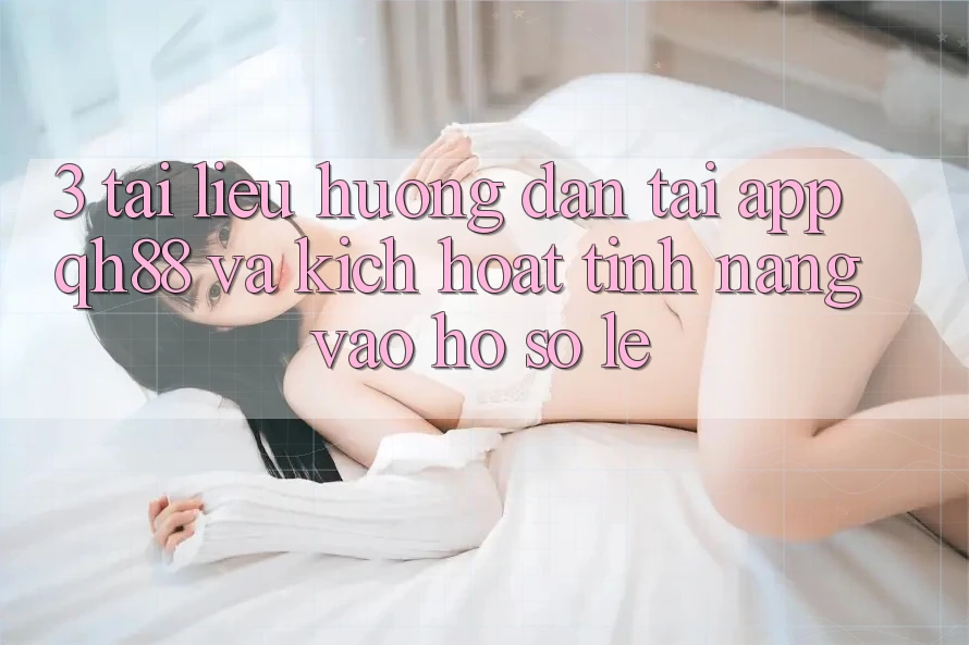 3. Tài liệu hướng dẫn Tải App QH88 Và Kích Hoạt Tính Năng Vào hồ sơ Lẹ 3. Tài liệu hướng dẫn Tải App QH88 Và Kích Hoạt Tính Năng Vào hồ sơ Lẹ