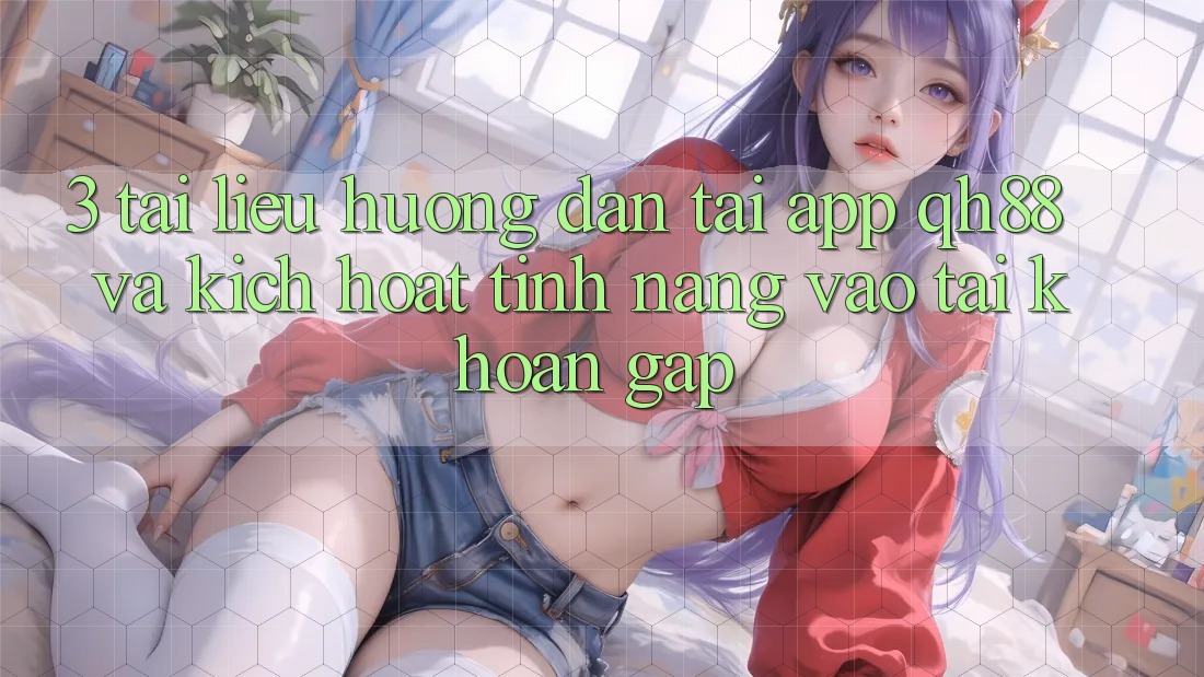 3. Tài liệu hướng dẫn Tải App QH88 Và Kích Hoạt Tính Năng Vào tài khoản Gấp 3. Tài liệu hướng dẫn Tải App QH88 Và Kích Hoạt Tính Năng Vào tài khoản Gấp