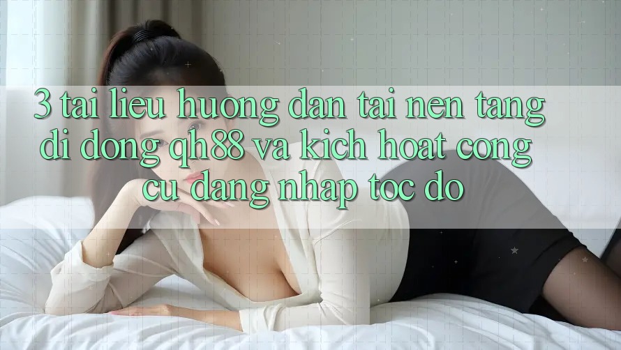 3. Tài liệu hướng dẫn Tải Nền tảng di động QH88 Và Kích Hoạt Công cụ Đăng Nhập Tốc độ 3. Tài liệu hướng dẫn Tải Nền tảng di động QH88 Và Kích Hoạt Công cụ Đăng Nhập Tốc độ