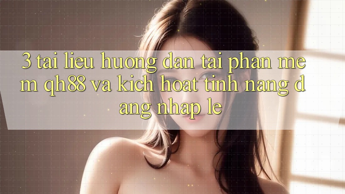 3. Tài liệu hướng dẫn Tải Phần mềm QH88 Và Kích Hoạt Tính Năng Đăng Nhập Lẹ