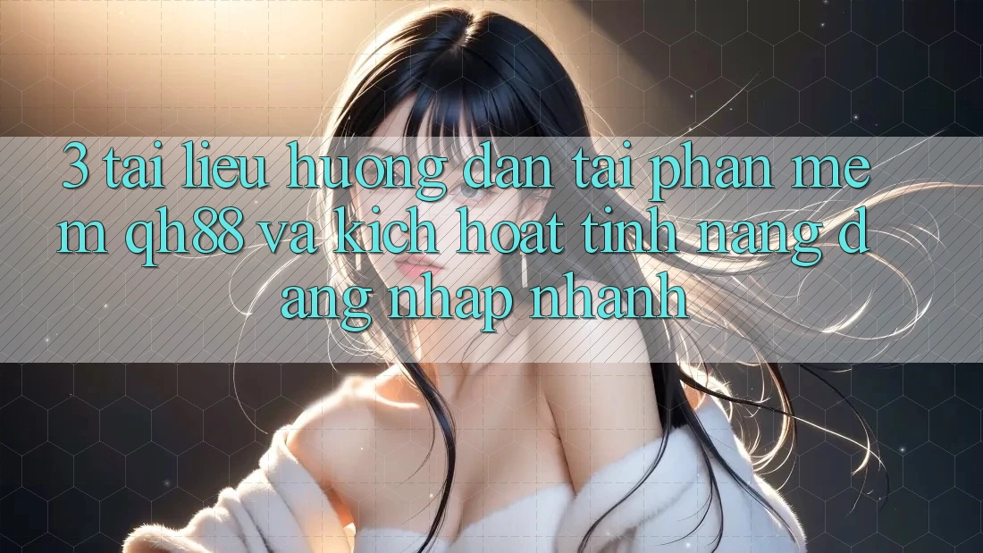 3. Tài liệu hướng dẫn Tải Phần mềm QH88 Và Kích Hoạt Tính Năng Đăng Nhập Nhanh