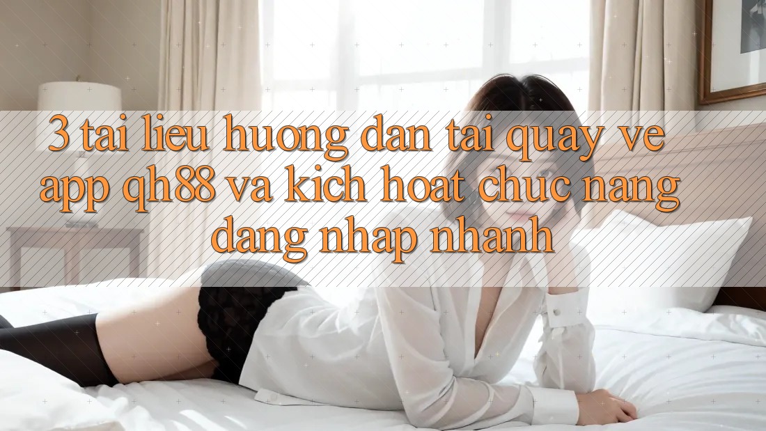 3. Tài liệu hướng dẫn Tải quay về App QH88 Và Kích Hoạt Chức năng Đăng Nhập Nhanh 3. Tài liệu hướng dẫn Tải quay về App QH88 Và Kích Hoạt Chức năng Đăng Nhập Nhanh