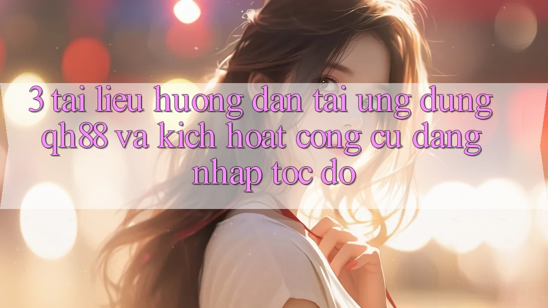 3. Tài liệu hướng dẫn Tải Ứng dụng QH88 Và Kích Hoạt Công cụ Đăng Nhập Tốc độ