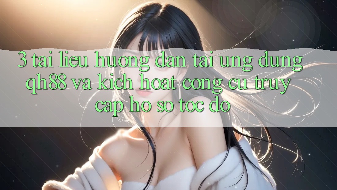 3. Tài liệu hướng dẫn Tải Ứng dụng QH88 Và Kích Hoạt Công cụ Truy cập hồ sơ Tốc độ 3. Tài liệu hướng dẫn Tải Ứng dụng QH88 Và Kích Hoạt Công cụ Truy cập hồ sơ Tốc độ