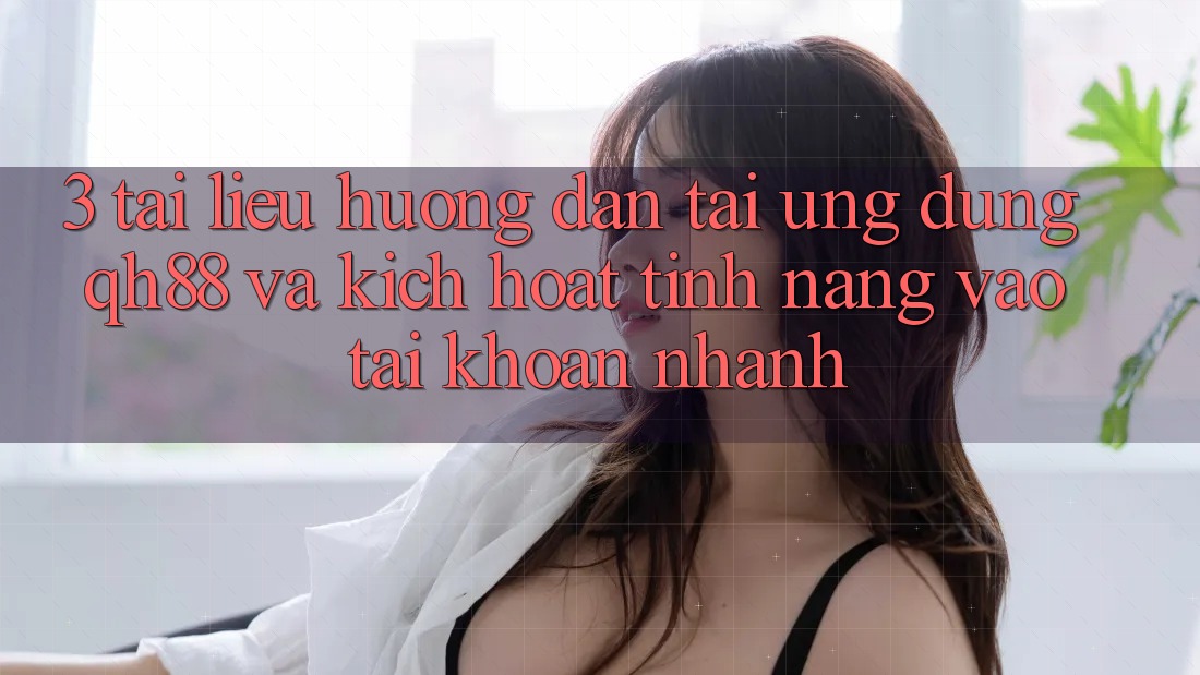 3. Tài liệu hướng dẫn Tải Ứng dụng QH88 Và Kích Hoạt Tính Năng Vào tài khoản Nhanh 3. Tài liệu hướng dẫn Tải Ứng dụng QH88 Và Kích Hoạt Tính Năng Vào tài khoản Nhanh