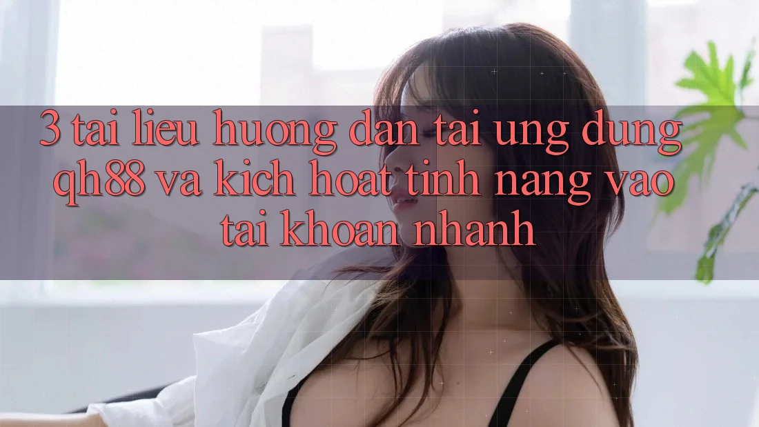 3. Tài liệu hướng dẫn Tải Ứng dụng QH88 Và Kích Hoạt Tính Năng Vào tài khoản Nhanh 3. Tài liệu hướng dẫn Tải Ứng dụng QH88 Và Kích Hoạt Tính Năng Vào tài khoản Nhanh
