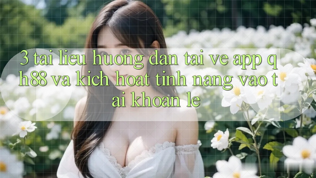 3. Tài liệu hướng dẫn Tải về App QH88 Và Kích Hoạt Tính Năng Vào tài khoản Lẹ 3. Tài liệu hướng dẫn Tải về App QH88 Và Kích Hoạt Tính Năng Vào tài khoản Lẹ