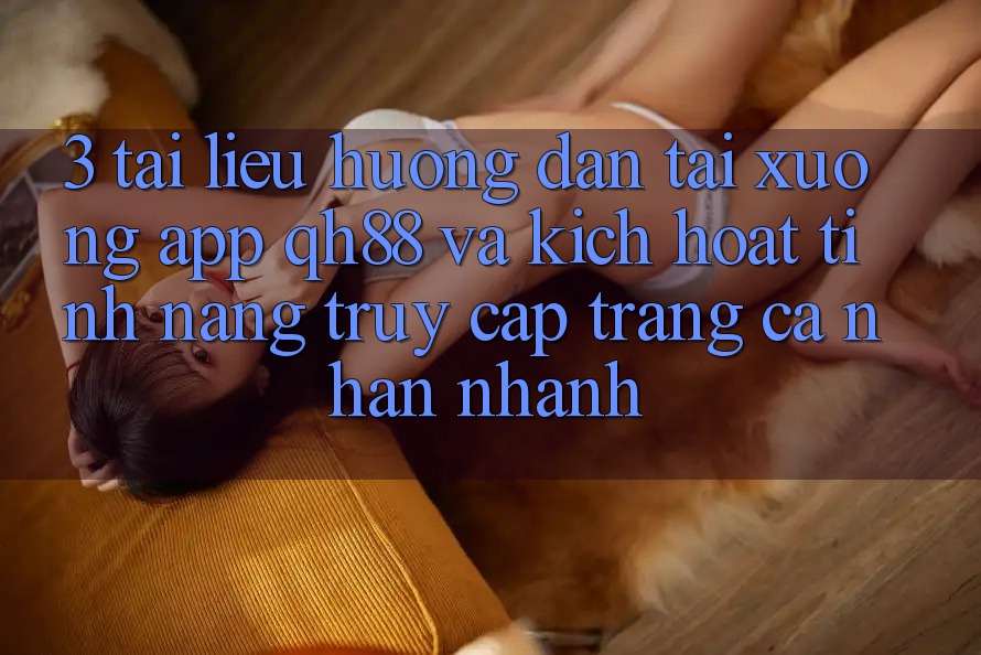 3. Tài liệu hướng dẫn Tải xuống App QH88 Và Kích Hoạt Tính Năng Truy cập trang cá nhân Nhanh