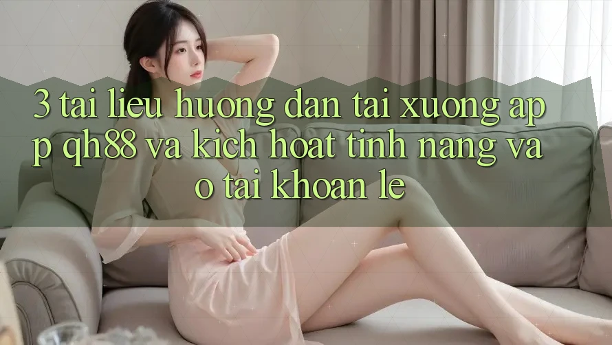 3. Tài liệu hướng dẫn Tải xuống App QH88 Và Kích Hoạt Tính Năng Vào tài khoản Lẹ 3. Tài liệu hướng dẫn Tải xuống App QH88 Và Kích Hoạt Tính Năng Vào tài khoản Lẹ