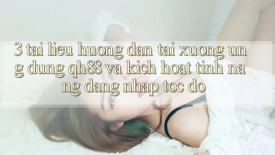 3. Tài liệu hướng dẫn Tải xuống Ứng dụng QH88 Và Kích Hoạt Tính Năng Đăng Nhập Tốc độ 3. Tài liệu hướng dẫn Tải xuống Ứng dụng QH88 Và Kích Hoạt Tính Năng Đăng Nhập Tốc độ