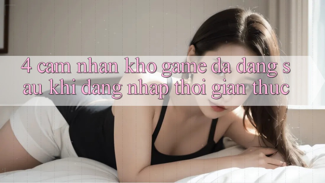 4. Cảm nhận Kho Game Đa Dạng Sau Khi Đăng Nhập Thời Gian Thực 4. Cảm nhận Kho Game Đa Dạng Sau Khi Đăng Nhập Thời Gian Thực