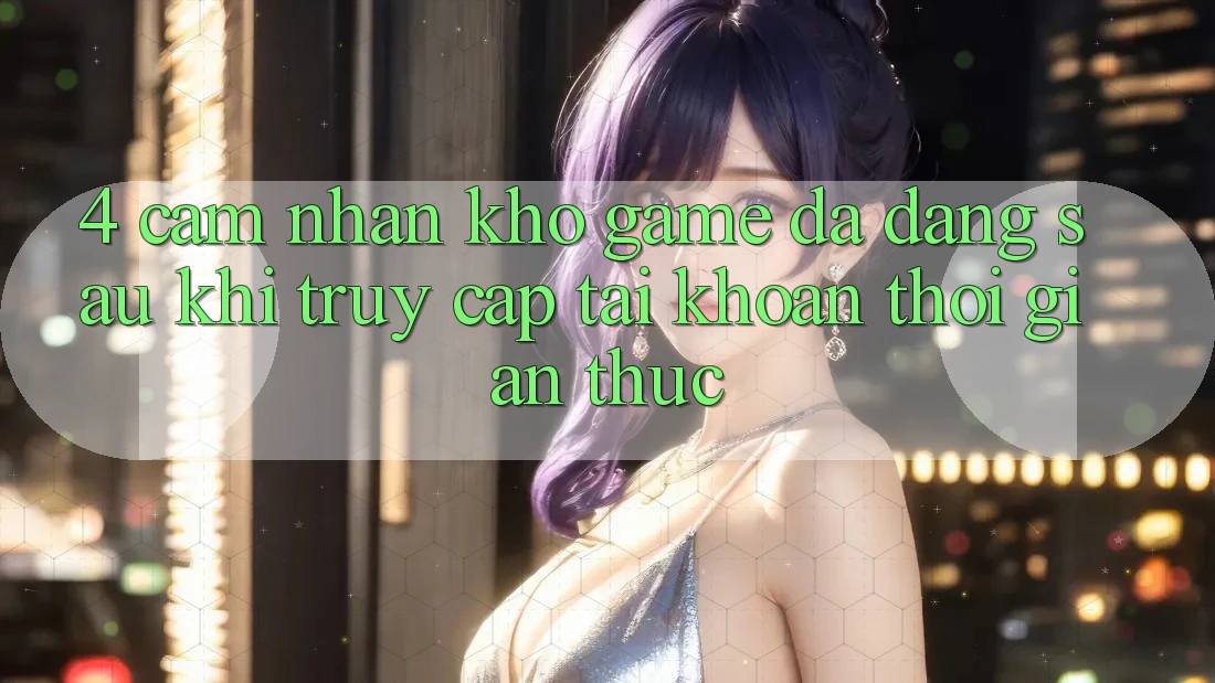 4. Cảm nhận Kho Game Đa Dạng Sau Khi Truy cập tài khoản Thời Gian Thực 4. Cảm nhận Kho Game Đa Dạng Sau Khi Truy cập tài khoản Thời Gian Thực