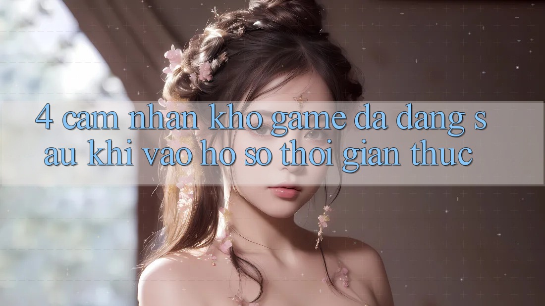 4. Cảm nhận Kho Game Đa Dạng Sau Khi Vào hồ sơ Thời Gian Thực
