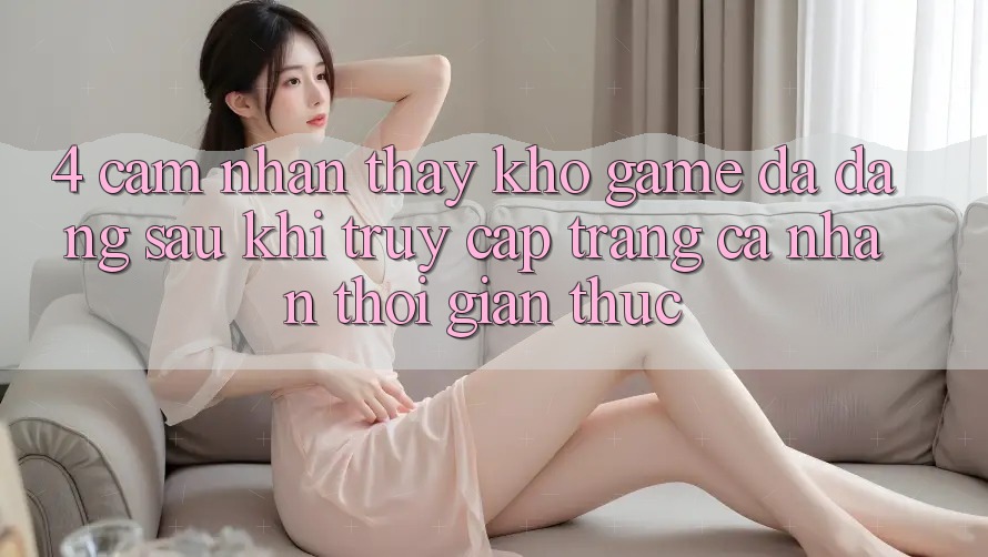 4. Cảm nhận thấy Kho Game Đa Dạng Sau Khi Truy cập trang cá nhân Thời Gian Thực 4. Cảm nhận thấy Kho Game Đa Dạng Sau Khi Truy cập trang cá nhân Thời Gian Thực