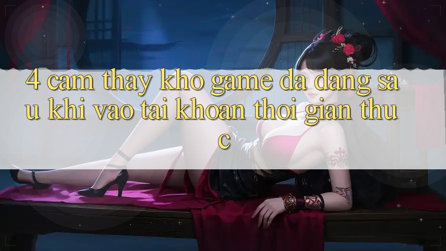 4. Cảm thấy Kho Game Đa Dạng Sau Khi Vào tài khoản Thời Gian Thực 4. Cảm thấy Kho Game Đa Dạng Sau Khi Vào tài khoản Thời Gian Thực