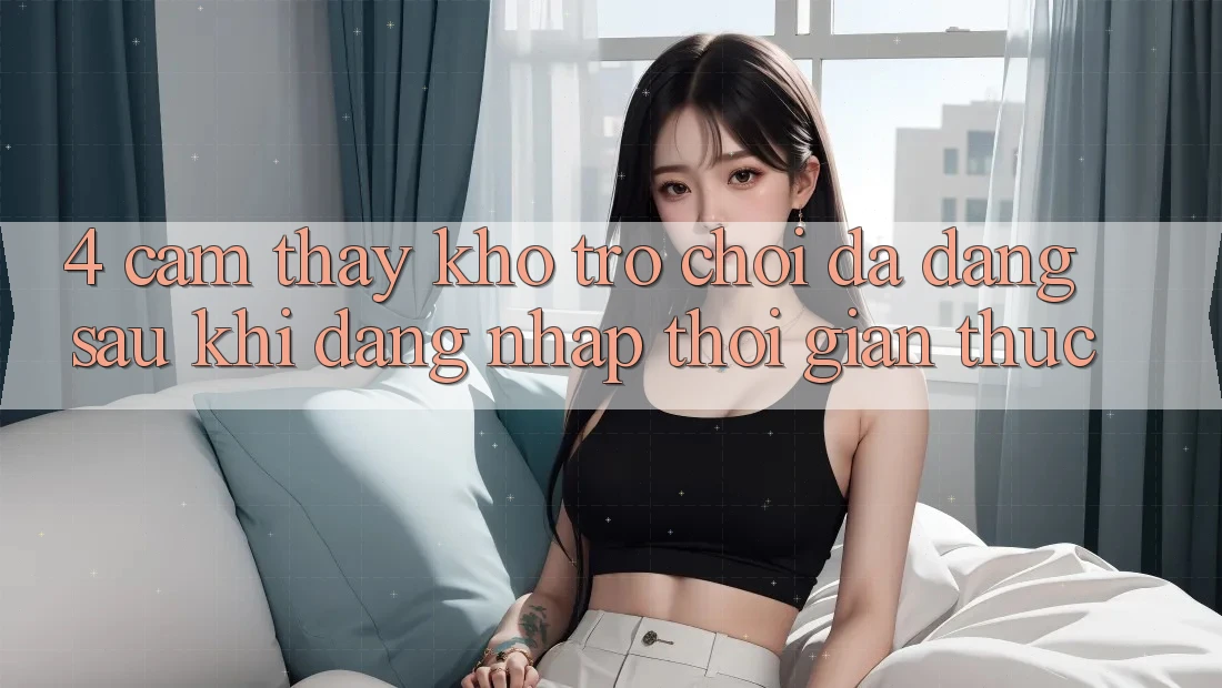 4. Cảm thấy Kho Trò chơi Đa Dạng Sau Khi Đăng Nhập Thời Gian Thực 4. Cảm thấy Kho Trò chơi Đa Dạng Sau Khi Đăng Nhập Thời Gian Thực