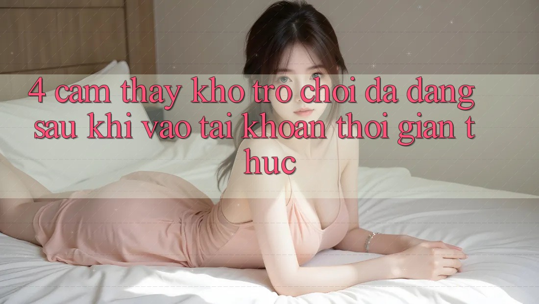 4. Cảm thấy Kho Trò chơi Đa Dạng Sau Khi Vào tài khoản Thời Gian Thực 4. Cảm thấy Kho Trò chơi Đa Dạng Sau Khi Vào tài khoản Thời Gian Thực