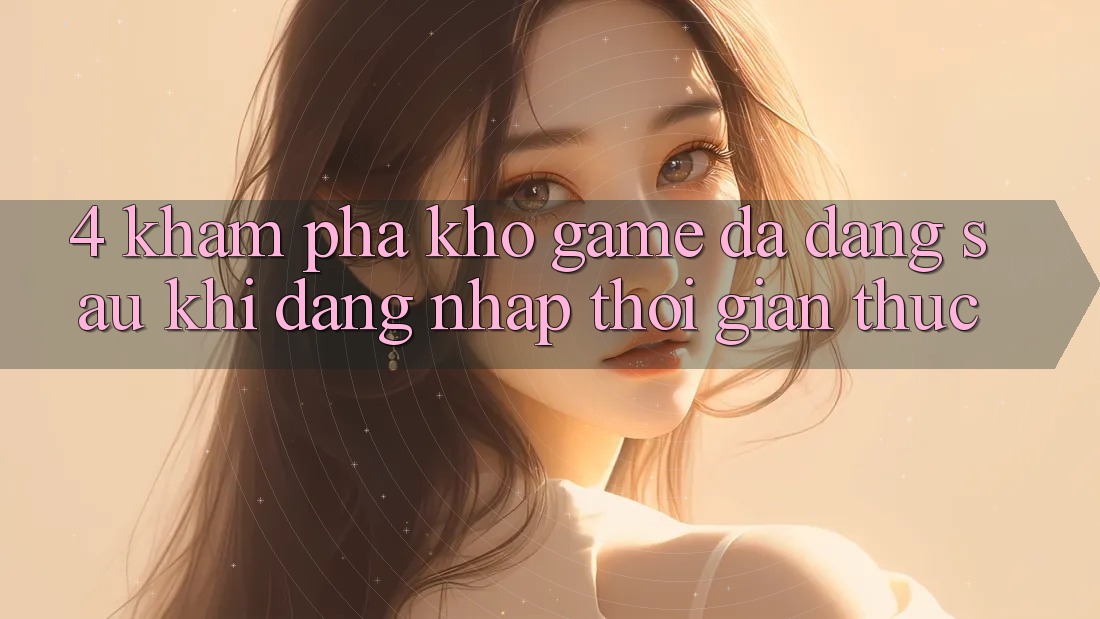 4. Khám Phá Kho Game Đa Dạng Sau Khi Đăng Nhập Thời Gian Thực 4. Khám Phá Kho Game Đa Dạng Sau Khi Đăng Nhập Thời Gian Thực