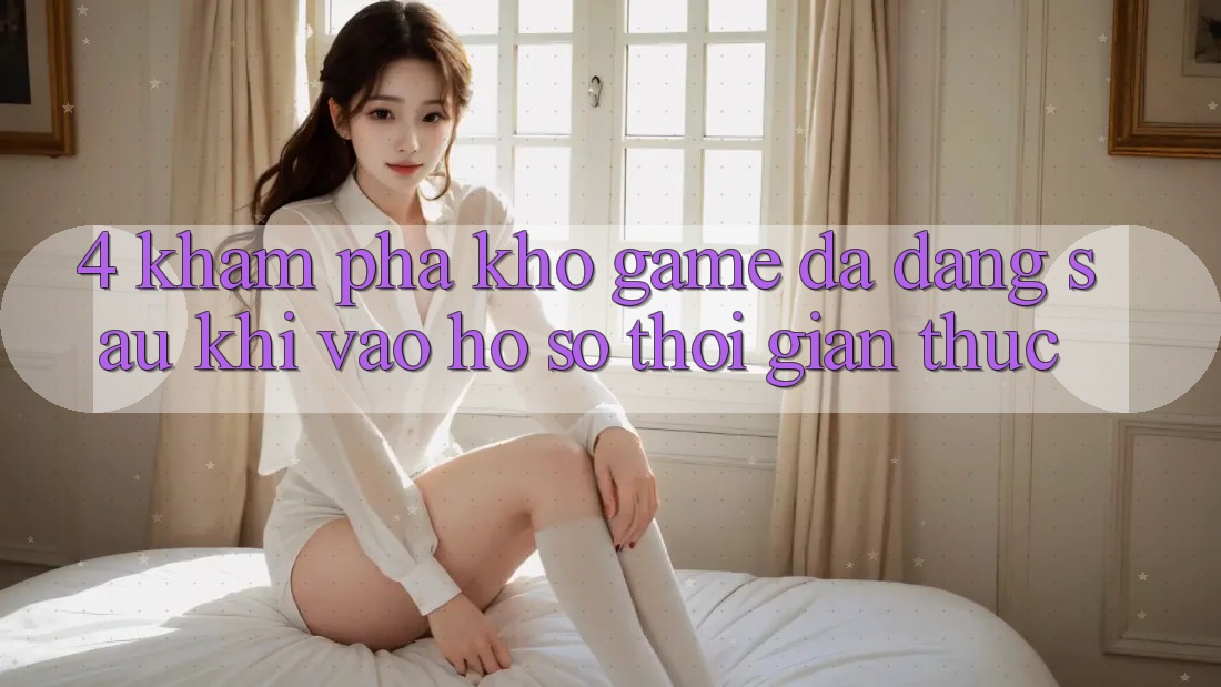 4. Khám Phá Kho Game Đa Dạng Sau Khi Vào hồ sơ Thời Gian Thực 4. Khám Phá Kho Game Đa Dạng Sau Khi Vào hồ sơ Thời Gian Thực